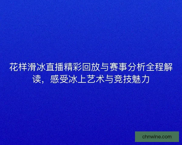 花样滑冰直播精彩回放与赛事分析全程解读，感受冰上艺术与竞技魅力