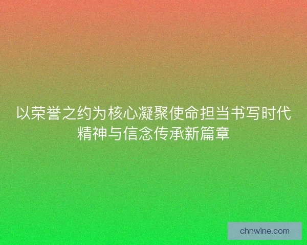 以荣誉之约为核心凝聚使命担当书写时代精神与信念传承新篇章