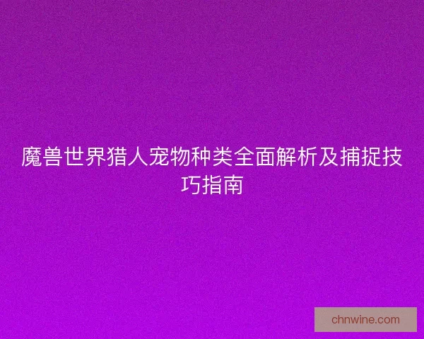 魔兽世界猎人宠物种类全面解析及捕捉技巧指南