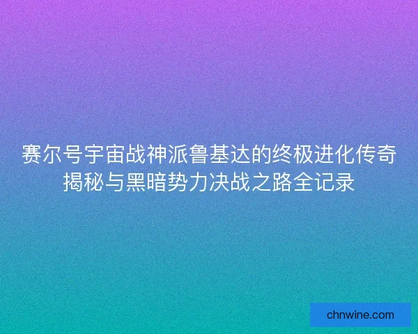 赛尔号宇宙战神派鲁基达的终极进化传奇揭秘与黑暗势力决战之路全记录