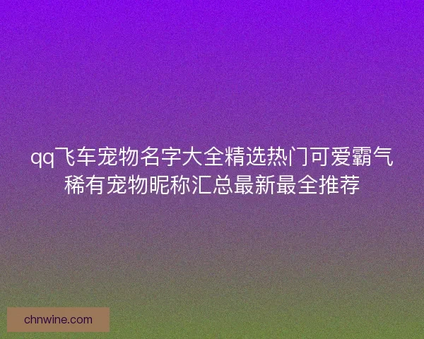 qq飞车宠物名字大全精选热门可爱霸气稀有宠物昵称汇总最新最全推荐