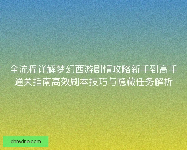 全流程详解梦幻西游剧情攻略新手到高手通关指南高效刷本技巧与隐藏任务解析