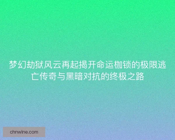 梦幻劫狱风云再起揭开命运枷锁的极限逃亡传奇与黑暗对抗的终极之路