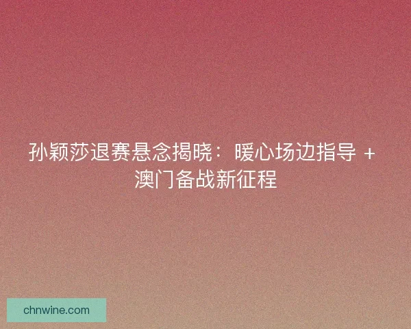 孙颖莎退赛悬念揭晓：暖心场边指导 + 澳门备战新征程