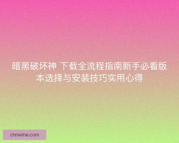 暗黑破坏神 下载全流程指南新手必看版本选择与安装技巧实用心得