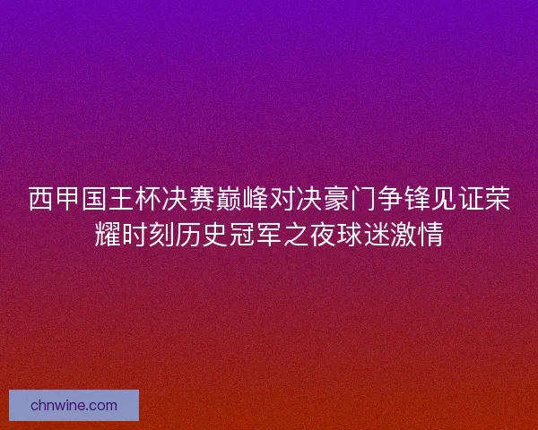 西甲国王杯决赛巅峰对决豪门争锋见证荣耀时刻历史冠军之夜球迷激情