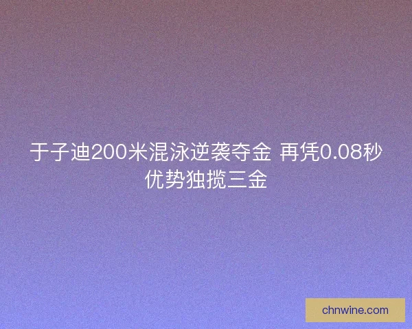 于子迪200米混泳逆袭夺金 再凭0.08秒优势独揽三金
