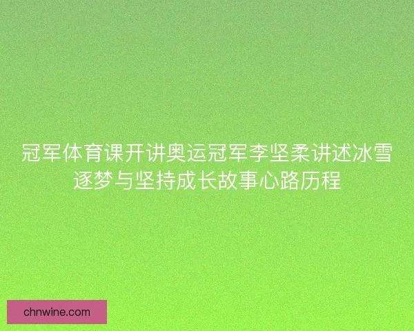 冠军体育课开讲奥运冠军李坚柔讲述冰雪逐梦与坚持成长故事心路历程