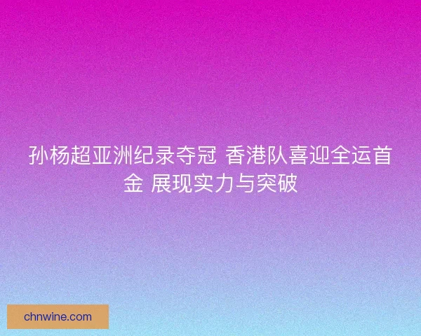 孙杨超亚洲纪录夺冠 香港队喜迎全运首金 展现实力与突破