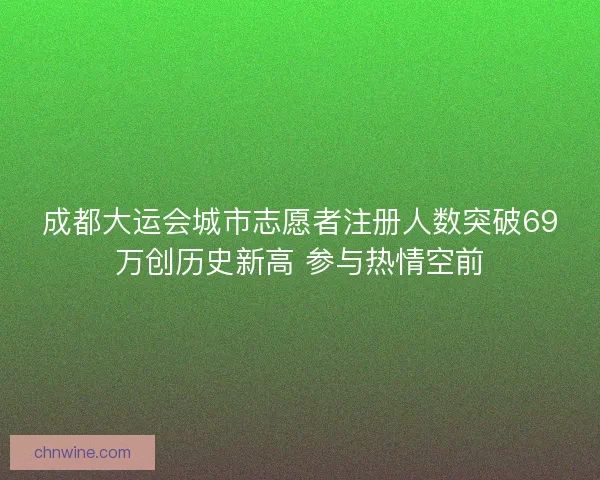 成都大运会城市志愿者注册人数突破69万创历史新高 参与热情空前