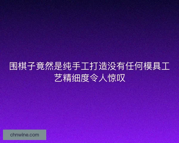 围棋子竟然是纯手工打造没有任何模具工艺精细度令人惊叹