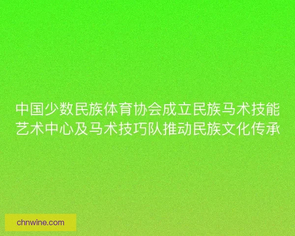 中国少数民族体育协会成立民族马术技能艺术中心及马术技巧队推动民族文化传承