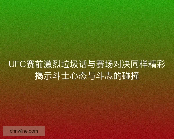 UFC赛前激烈垃圾话与赛场对决同样精彩揭示斗士心态与斗志的碰撞