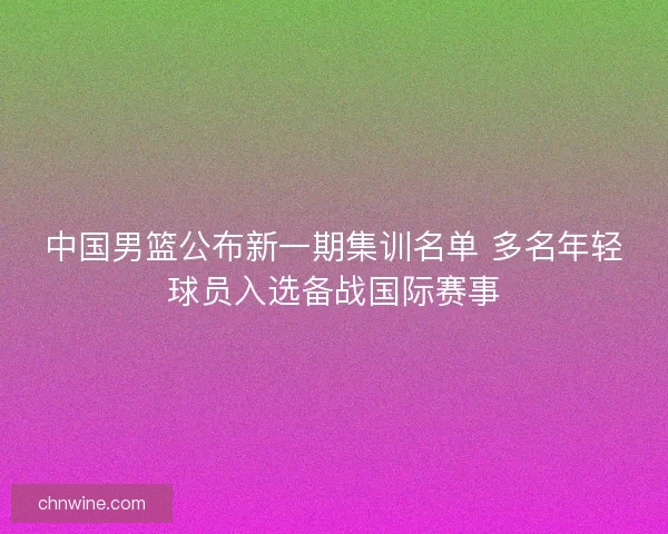 中国男篮公布新一期集训名单 多名年轻球员入选备战国际赛事