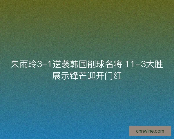 朱雨玲3-1逆袭韩国削球名将 11-3大胜展示锋芒迎开门红