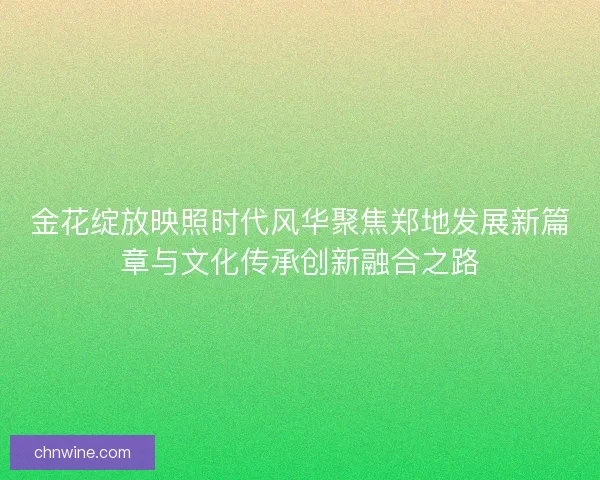 金花绽放映照时代风华聚焦郑地发展新篇章与文化传承创新融合之路